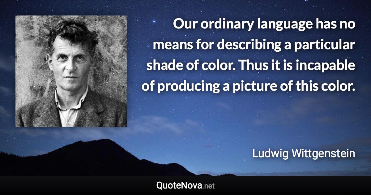 Our ordinary language has no means for describing a particular shade of color. Thus it is incapable of producing a picture of this color. - Ludwig Wittgenstein quote