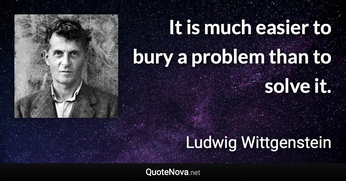 It is much easier to bury a problem than to solve it. - Ludwig Wittgenstein quote