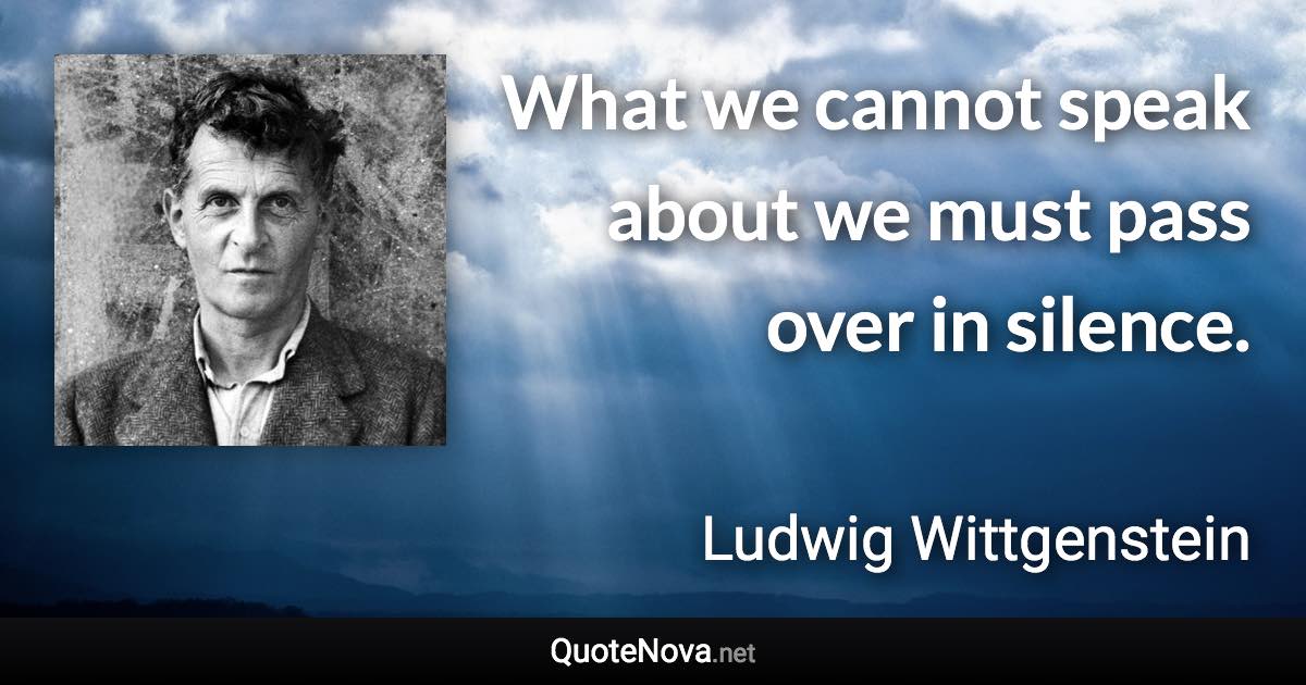 What we cannot speak about we must pass over in silence. - Ludwig Wittgenstein quote