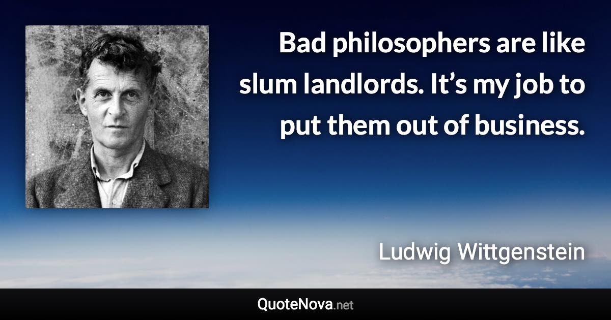 Bad philosophers are like slum landlords. It’s my job to put them out of business. - Ludwig Wittgenstein quote