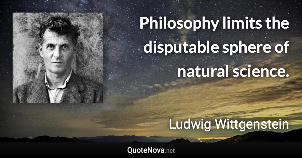 Philosophy limits the disputable sphere of natural science. - Ludwig Wittgenstein quote