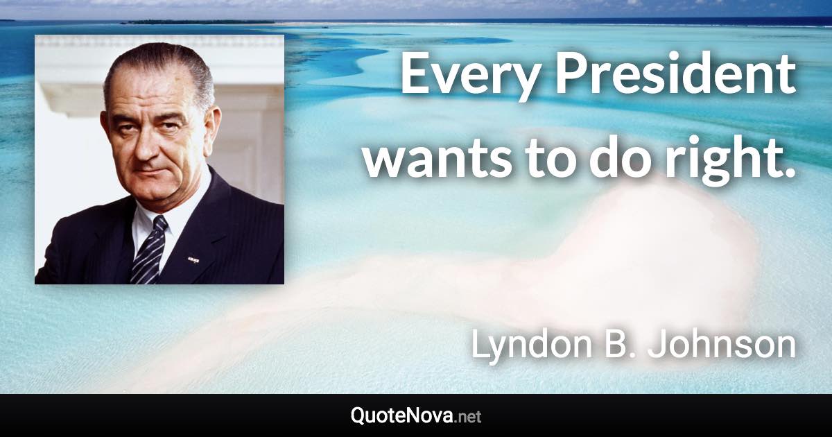 Every President wants to do right. - Lyndon B. Johnson quote