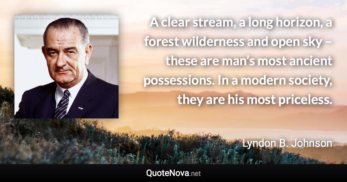 A clear stream, a long horizon, a forest wilderness and open sky – these are man’s most ancient possessions. In a modern society, they are his most priceless. - Lyndon B. Johnson quote