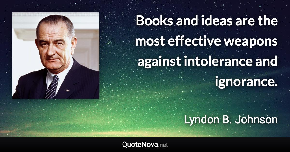 Books and ideas are the most effective weapons against intolerance and ignorance. - Lyndon B. Johnson quote