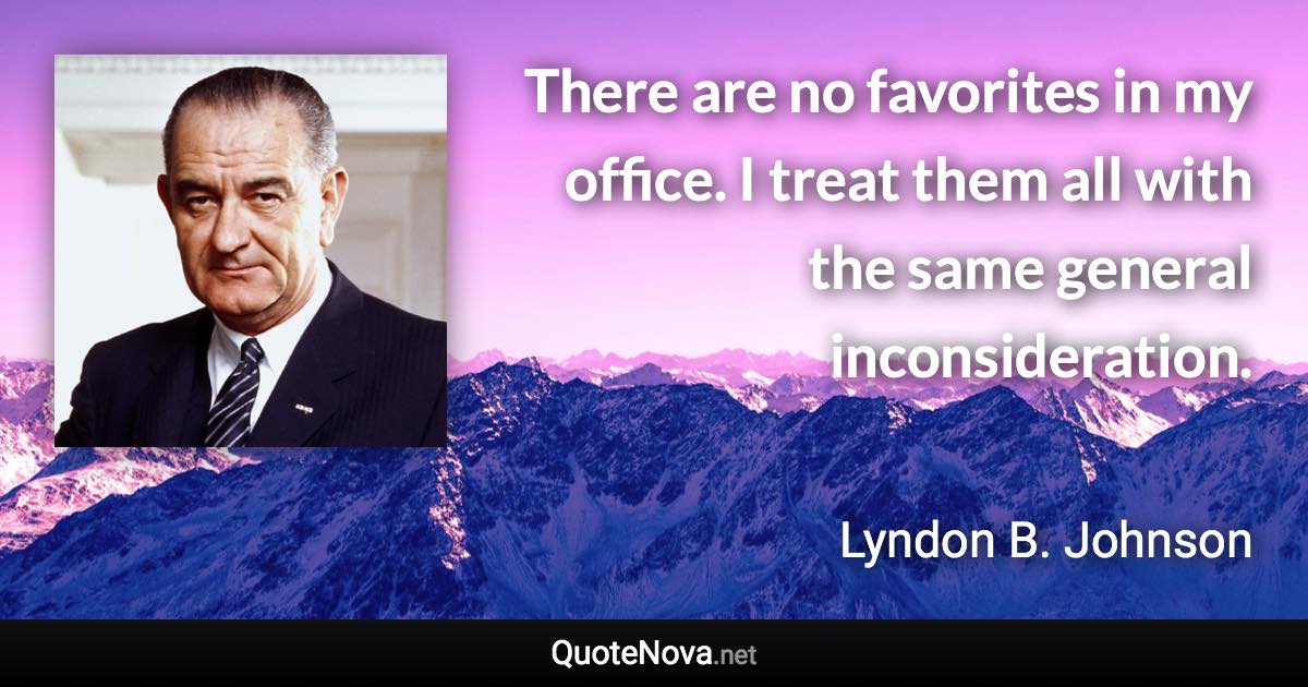 There are no favorites in my office. I treat them all with the same general inconsideration. - Lyndon B. Johnson quote