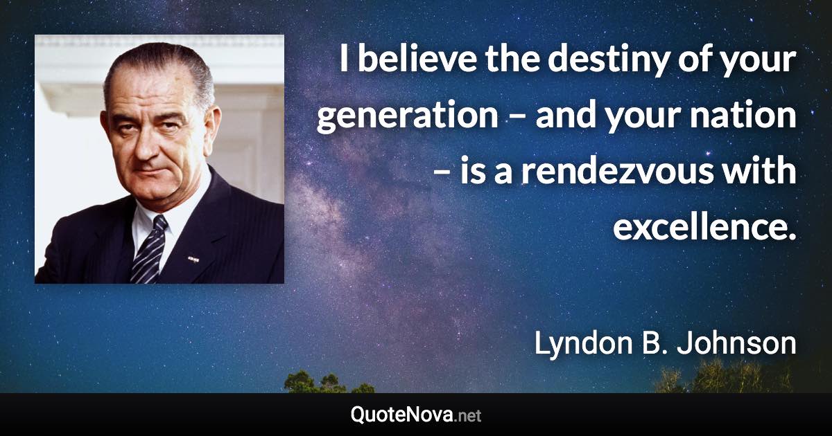 I believe the destiny of your generation – and your nation – is a rendezvous with excellence. - Lyndon B. Johnson quote