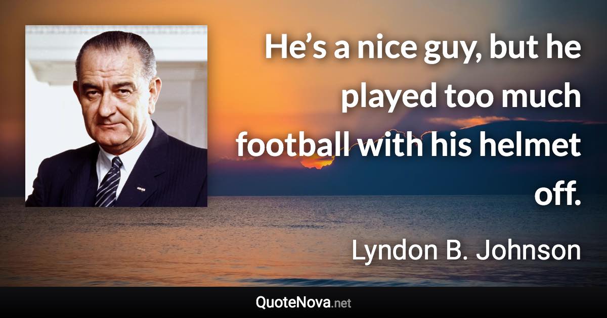He’s a nice guy, but he played too much football with his helmet off. - Lyndon B. Johnson quote