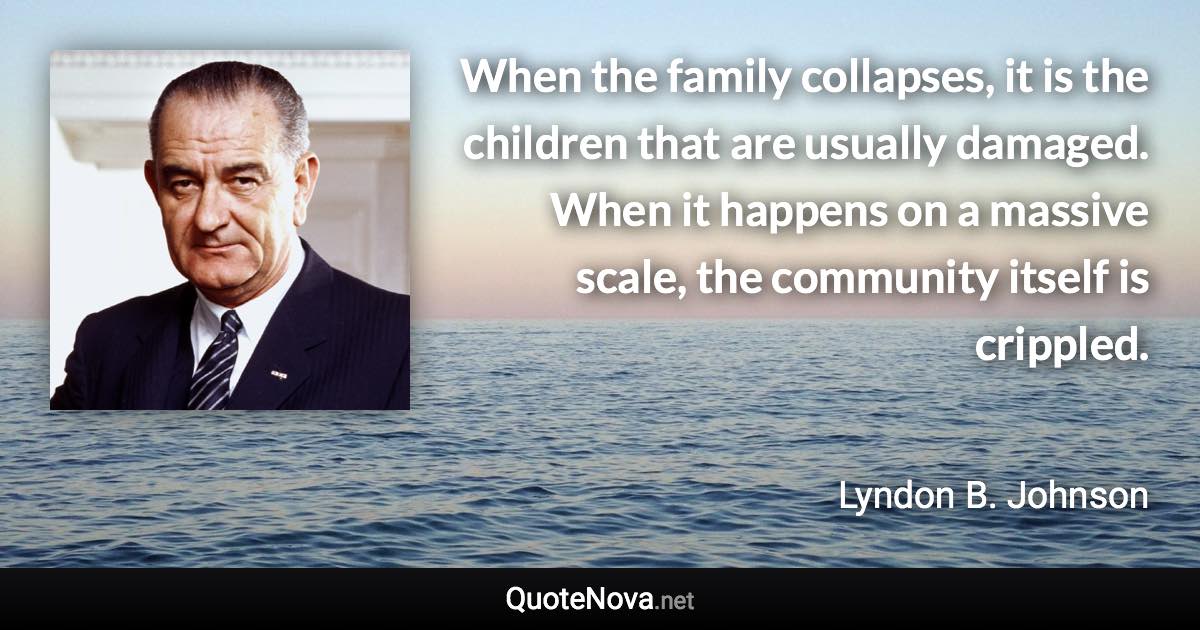 When the family collapses, it is the children that are usually damaged. When it happens on a massive scale, the community itself is crippled. - Lyndon B. Johnson quote