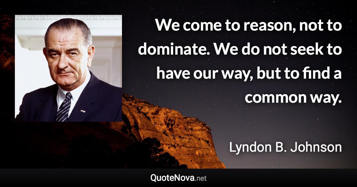 We come to reason, not to dominate. We do not seek to have our way, but to find a common way. - Lyndon B. Johnson quote