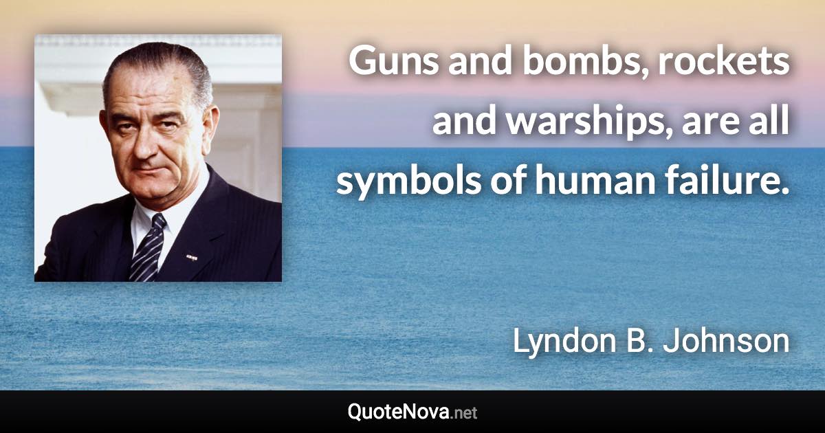 Guns and bombs, rockets and warships, are all symbols of human failure. - Lyndon B. Johnson quote