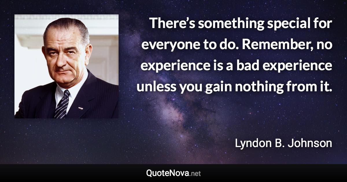 There’s something special for everyone to do. Remember, no experience is a bad experience unless you gain nothing from it. - Lyndon B. Johnson quote