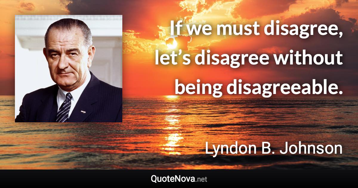 If we must disagree, let’s disagree without being disagreeable. - Lyndon B. Johnson quote