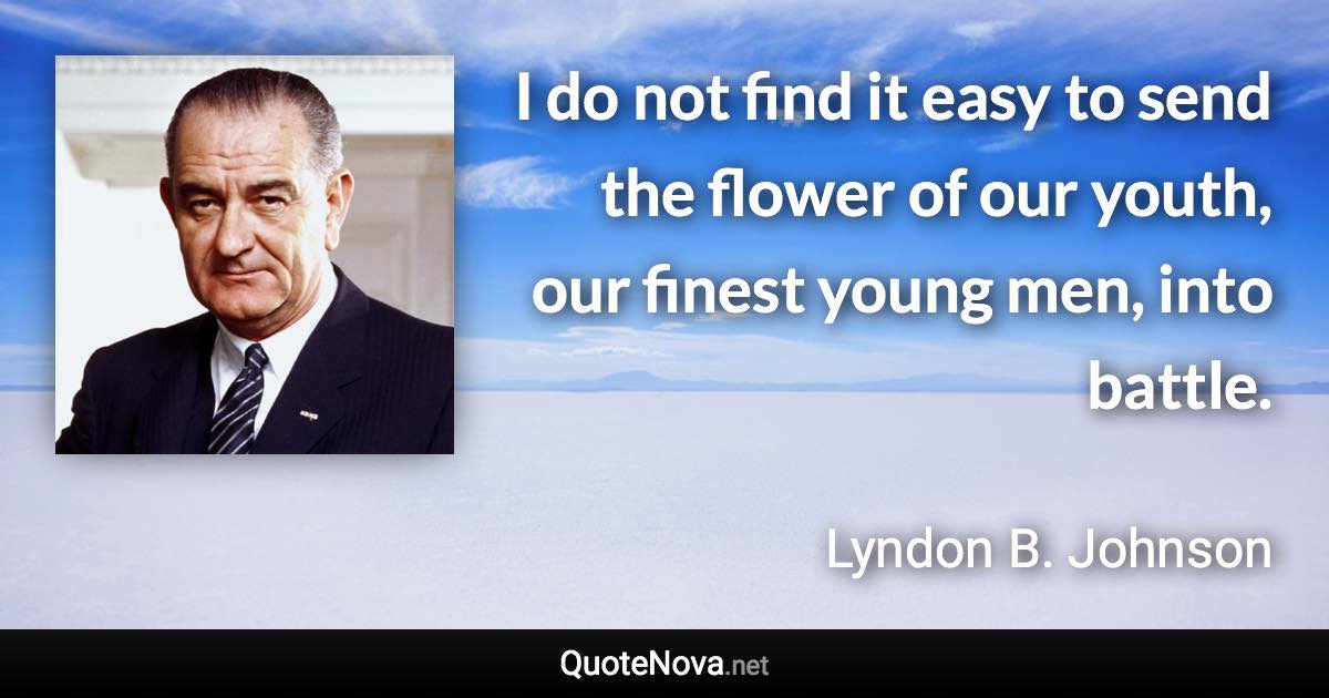 I do not find it easy to send the flower of our youth, our finest young men, into battle. - Lyndon B. Johnson quote