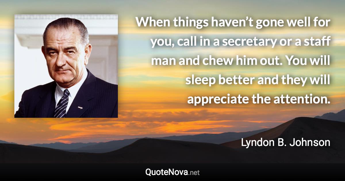 When things haven’t gone well for you, call in a secretary or a staff man and chew him out. You will sleep better and they will appreciate the attention. - Lyndon B. Johnson quote