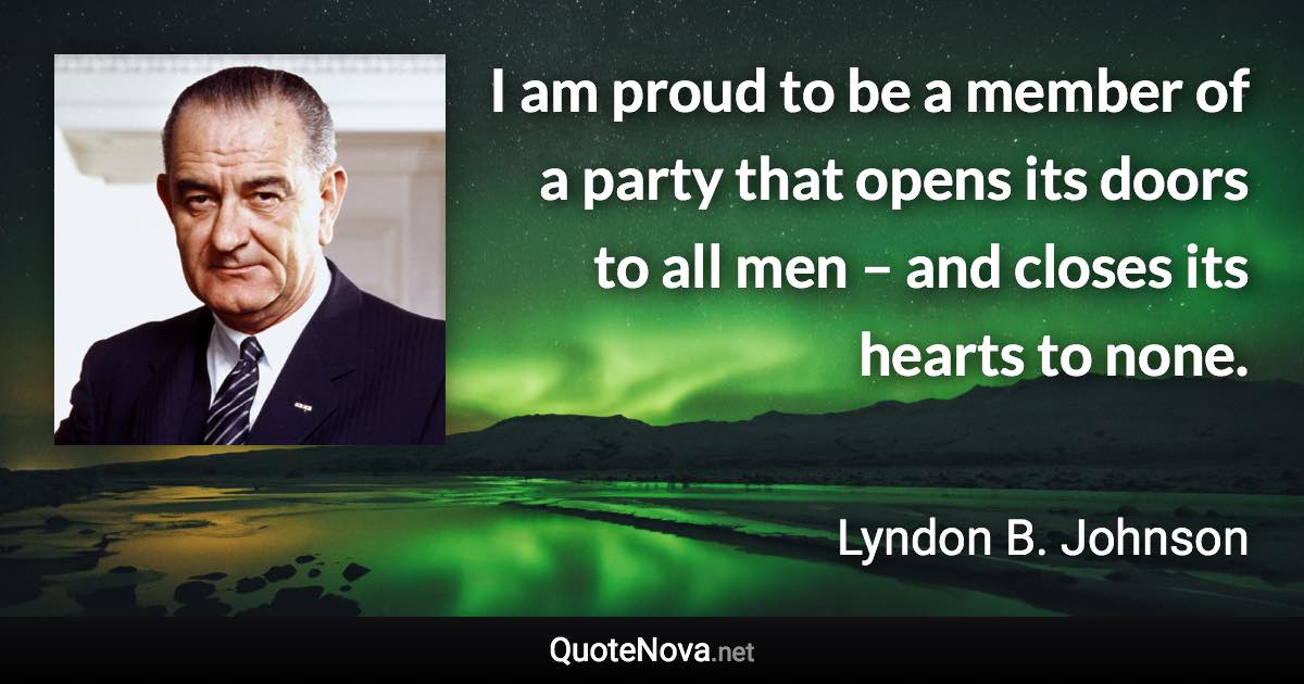 I am proud to be a member of a party that opens its doors to all men – and closes its hearts to none. - Lyndon B. Johnson quote