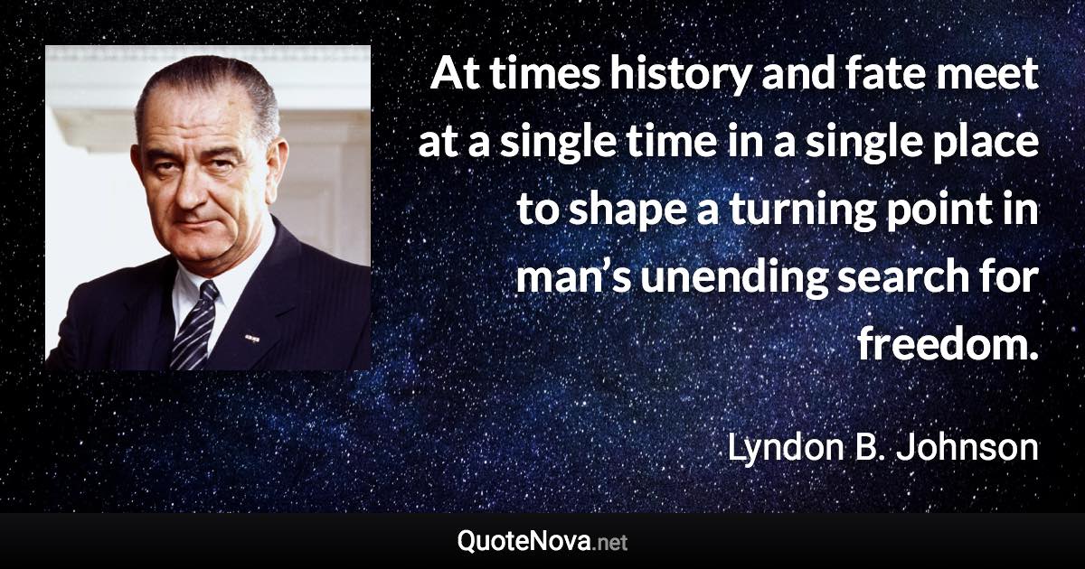 At times history and fate meet at a single time in a single place to shape a turning point in man’s unending search for freedom. - Lyndon B. Johnson quote