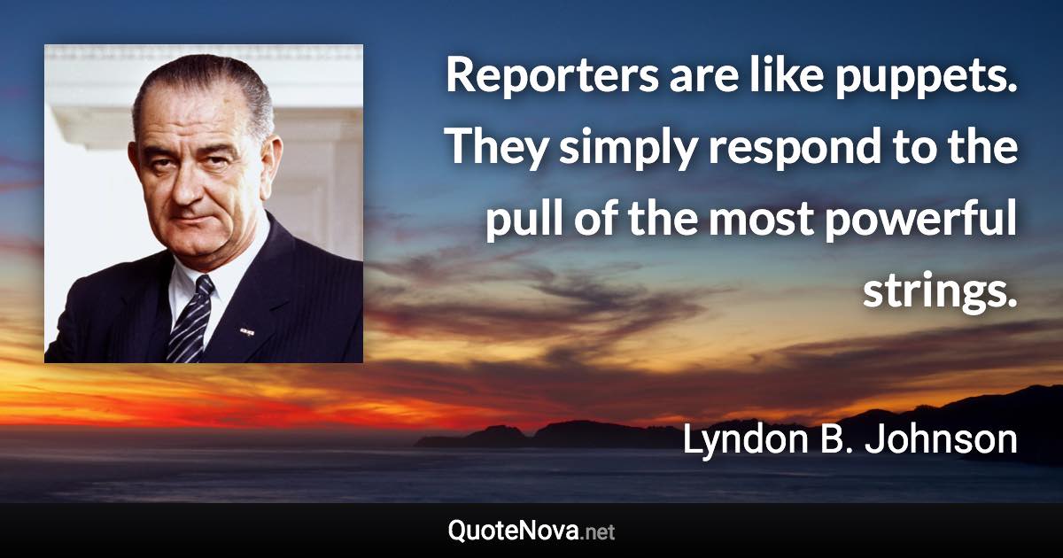 Reporters are like puppets. They simply respond to the pull of the most powerful strings. - Lyndon B. Johnson quote