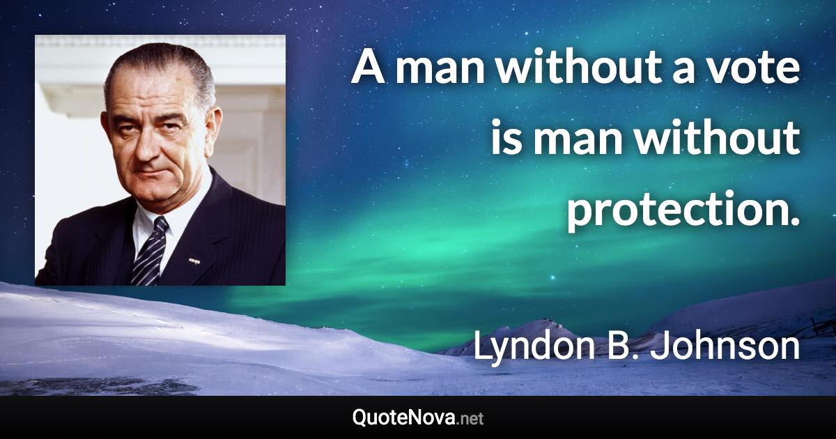 A man without a vote is man without protection. - Lyndon B. Johnson quote