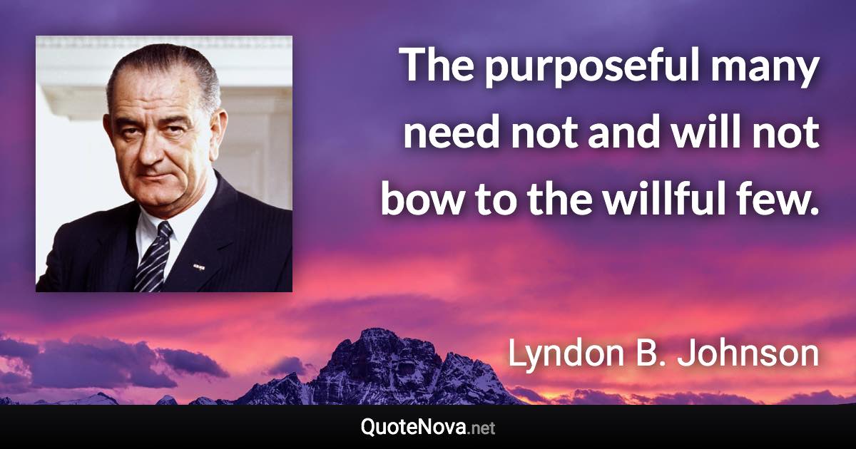 The purposeful many need not and will not bow to the willful few. - Lyndon B. Johnson quote