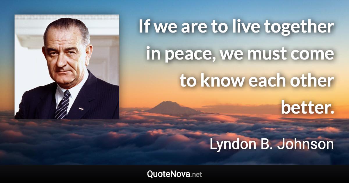 If we are to live together in peace, we must come to know each other better. - Lyndon B. Johnson quote