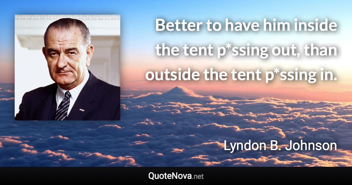 Better to have him inside the tent p*ssing out, than outside the tent p*ssing in. - Lyndon B. Johnson quote