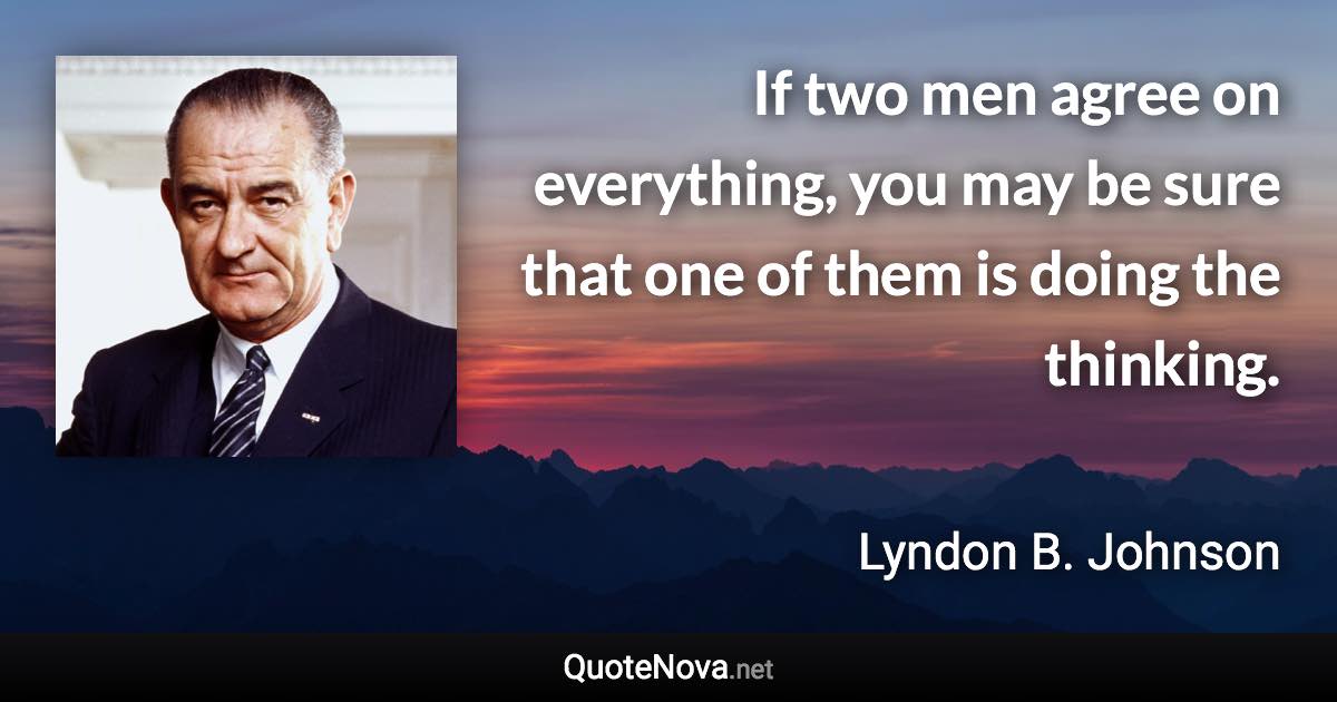 If two men agree on everything, you may be sure that one of them is doing the thinking. - Lyndon B. Johnson quote