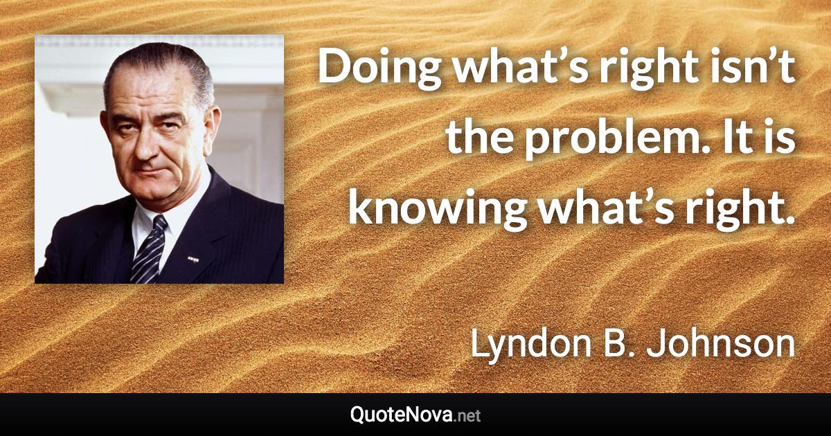 Doing what’s right isn’t the problem. It is knowing what’s right. - Lyndon B. Johnson quote
