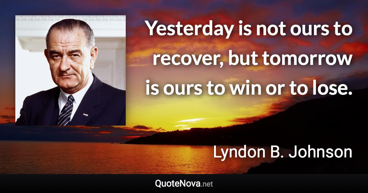 Yesterday is not ours to recover, but tomorrow is ours to win or to lose. - Lyndon B. Johnson quote