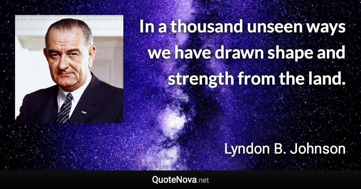 In a thousand unseen ways we have drawn shape and strength from the land. - Lyndon B. Johnson quote