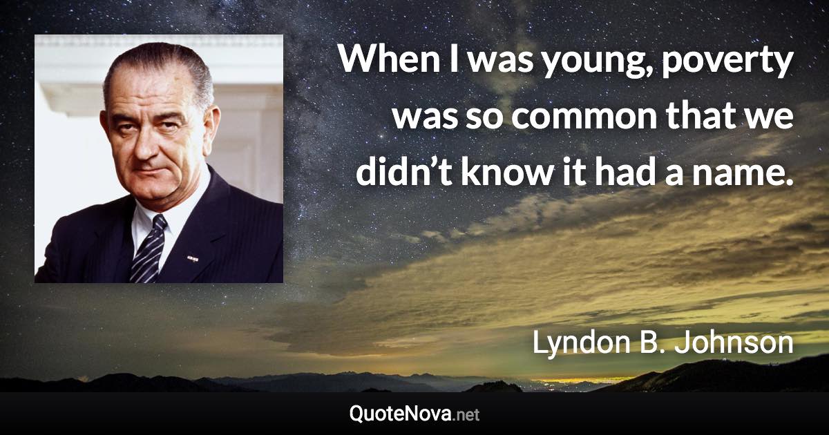 When I was young, poverty was so common that we didn’t know it had a name. - Lyndon B. Johnson quote