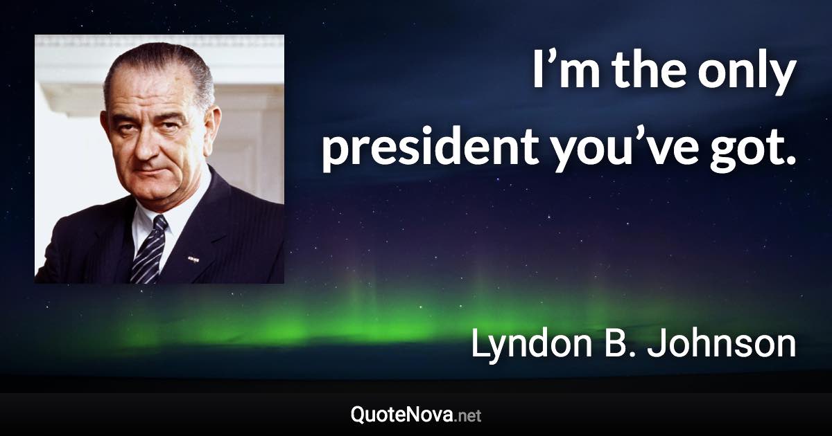 I’m the only president you’ve got. - Lyndon B. Johnson quote