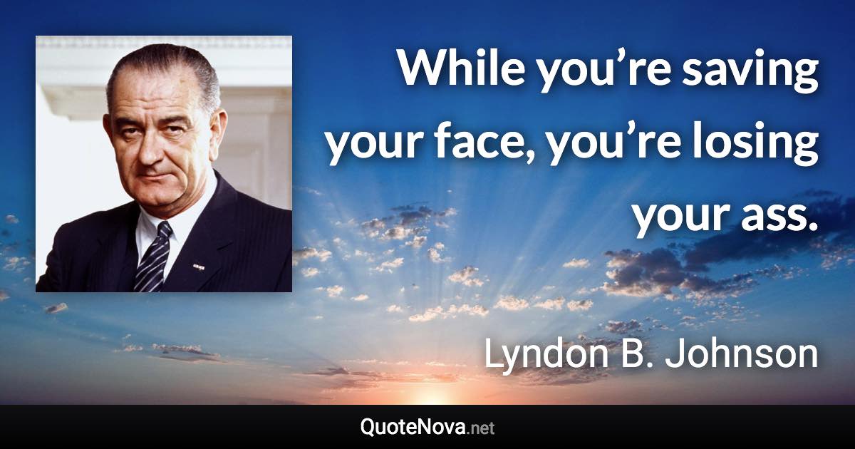 While you’re saving your face, you’re losing your ass. - Lyndon B. Johnson quote