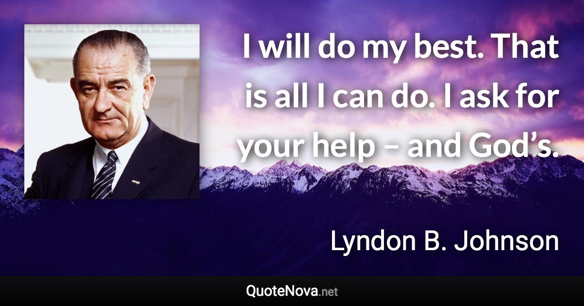 I will do my best. That is all I can do. I ask for your help – and God’s. - Lyndon B. Johnson quote