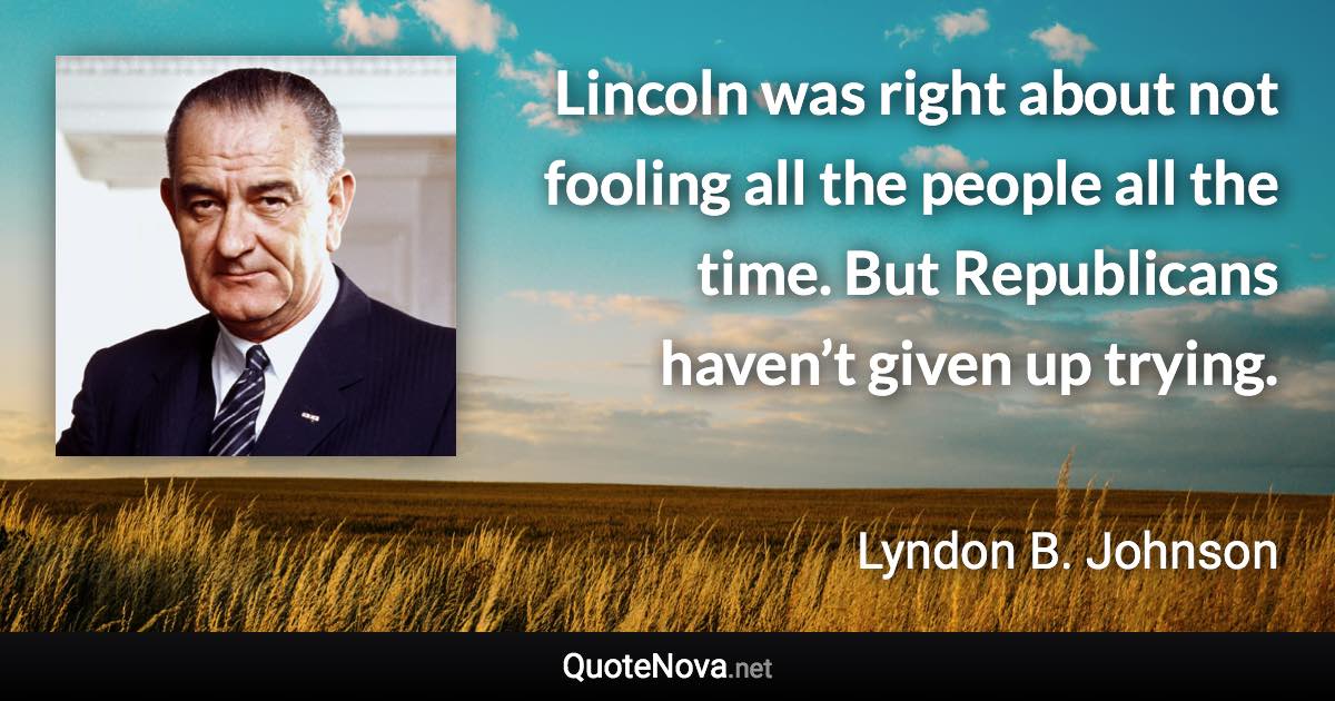 Lincoln was right about not fooling all the people all the time. But Republicans haven’t given up trying. - Lyndon B. Johnson quote