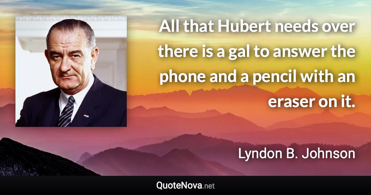 All that Hubert needs over there is a gal to answer the phone and a pencil with an eraser on it. - Lyndon B. Johnson quote
