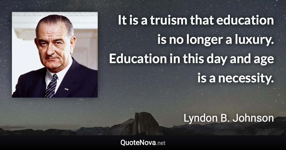 It is a truism that education is no longer a luxury. Education in this day and age is a necessity. - Lyndon B. Johnson quote