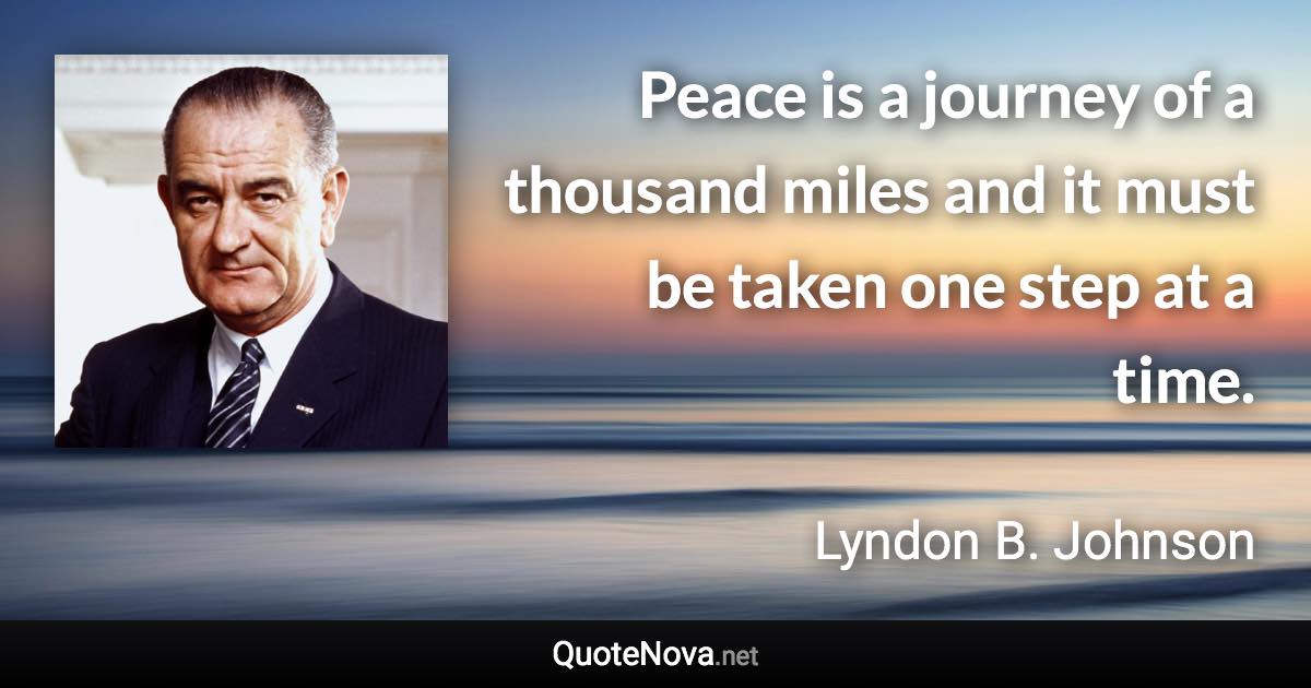 Peace is a journey of a thousand miles and it must be taken one step at a time. - Lyndon B. Johnson quote
