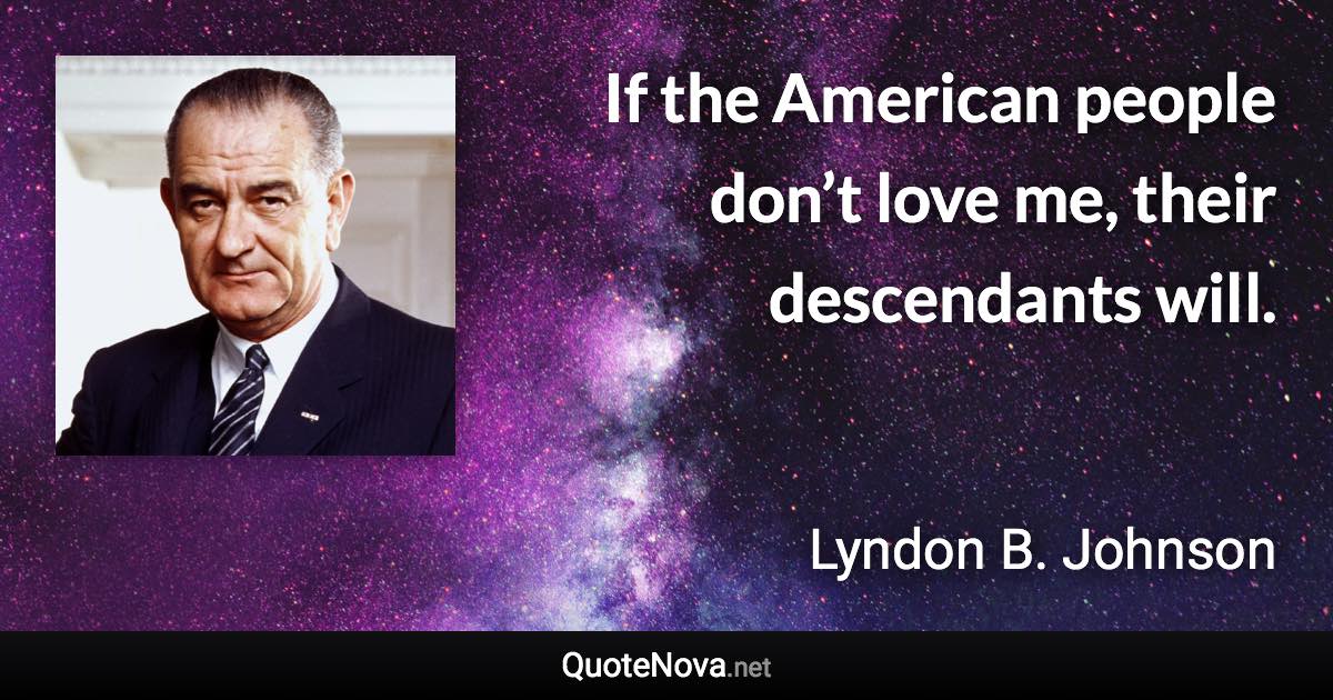 If the American people don’t love me, their descendants will. - Lyndon B. Johnson quote