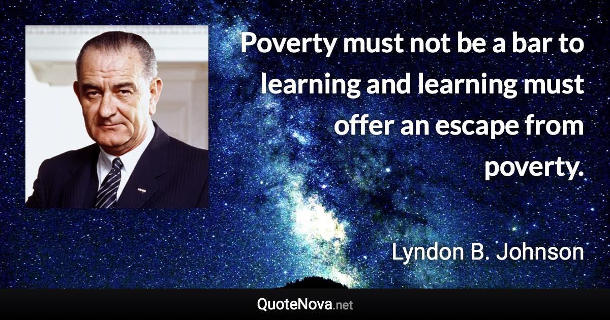 Poverty must not be a bar to learning and learning must offer an escape from poverty. - Lyndon B. Johnson quote