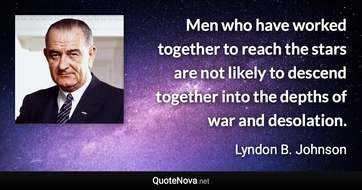 Men who have worked together to reach the stars are not likely to descend together into the depths of war and desolation. - Lyndon B. Johnson quote