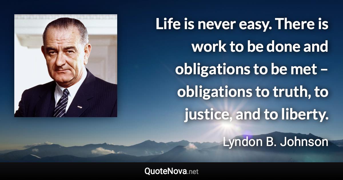 Life is never easy. There is work to be done and obligations to be met – obligations to truth, to justice, and to liberty. - Lyndon B. Johnson quote