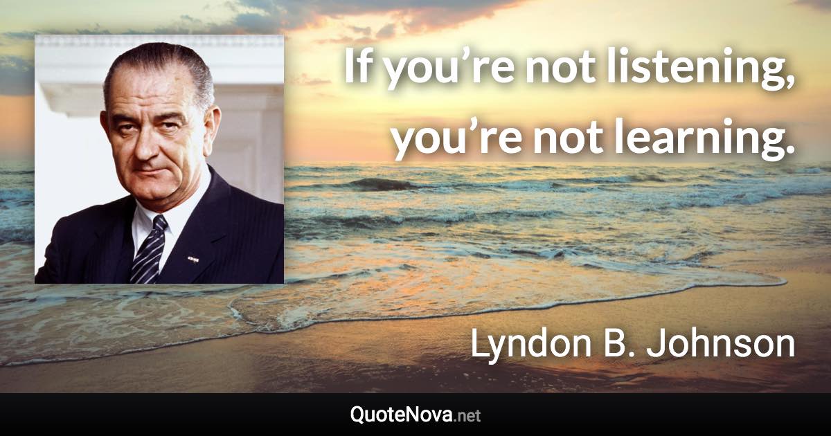 If you’re not listening, you’re not learning. - Lyndon B. Johnson quote