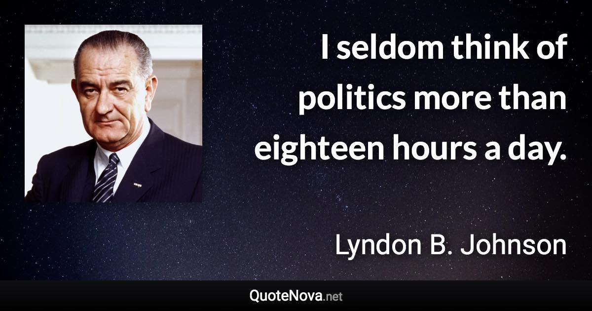 I seldom think of politics more than eighteen hours a day. - Lyndon B. Johnson quote