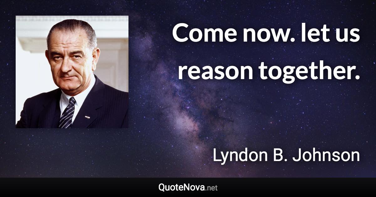 Come now. let us reason together. - Lyndon B. Johnson quote