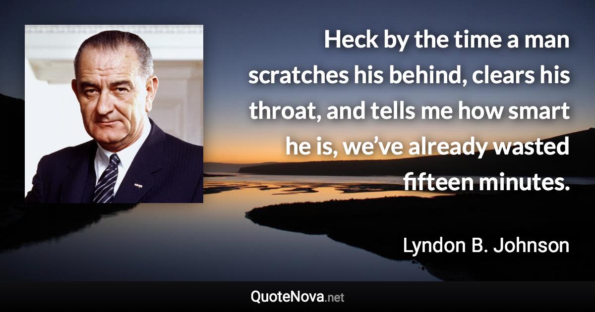 Heck by the time a man scratches his behind, clears his throat, and tells me how smart he is, we’ve already wasted fifteen minutes. - Lyndon B. Johnson quote