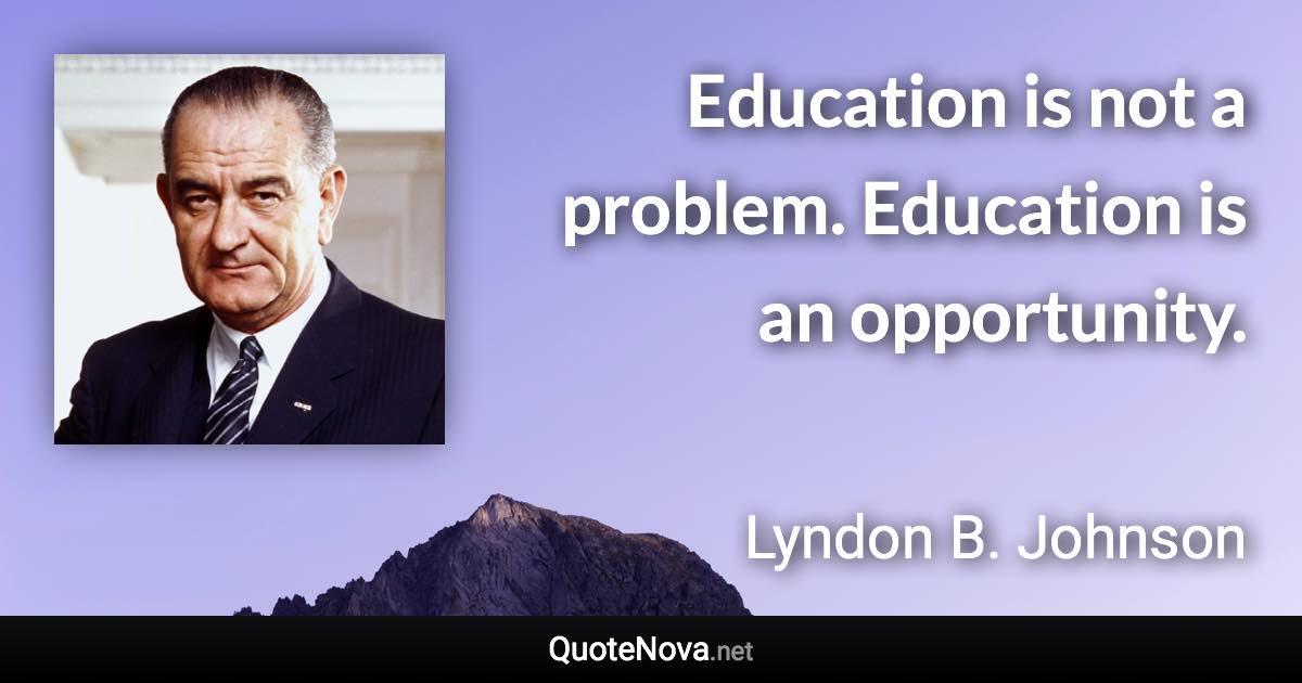 Education is not a problem. Education is an opportunity. - Lyndon B. Johnson quote