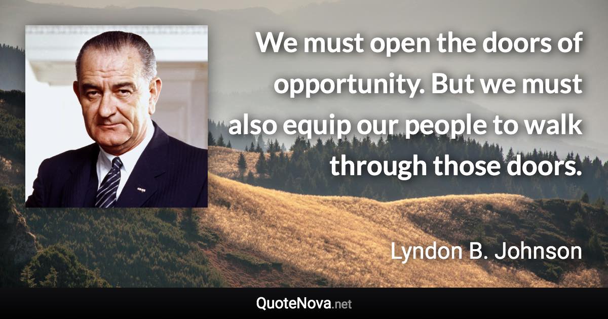 We must open the doors of opportunity. But we must also equip our people to walk through those doors. - Lyndon B. Johnson quote