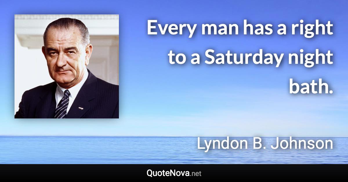 Every man has a right to a Saturday night bath. - Lyndon B. Johnson quote