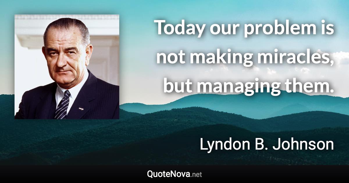 Today our problem is not making miracles, but managing them. - Lyndon B. Johnson quote