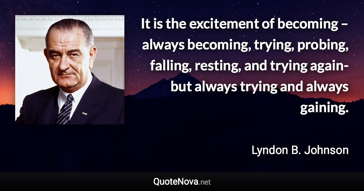 It is the excitement of becoming – always becoming, trying, probing, falling, resting, and trying again- but always trying and always gaining. - Lyndon B. Johnson quote